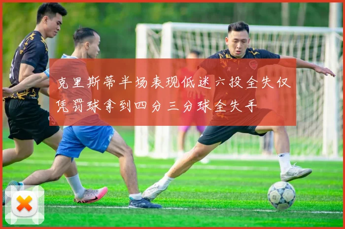 克里斯蒂半场表现低迷六投全失仅凭罚球拿到四分三分球全失手