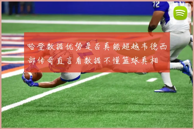 哈登数据优势是否真能超越韦德西部传奇直言看数据不懂篮球真相