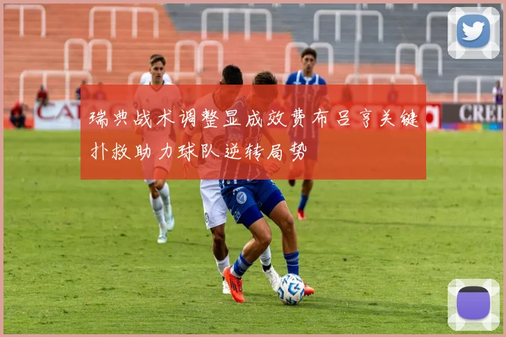 瑞典战术调整显成效费布吕亨关键扑救助力球队逆转局势