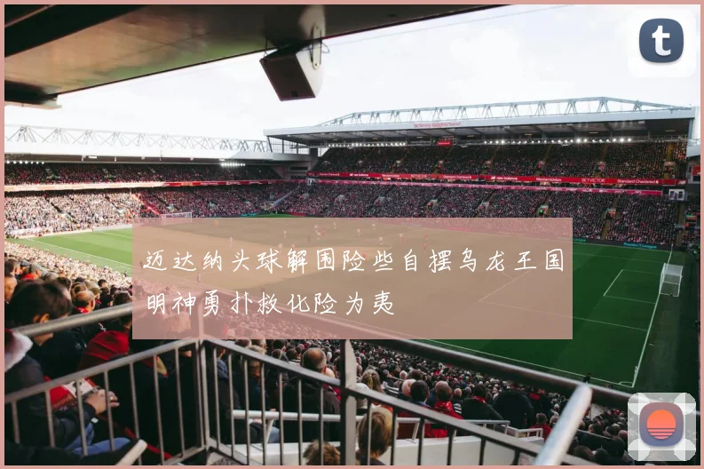 迈达纳头球解围险些自摆乌龙王国明神勇扑救化险为夷