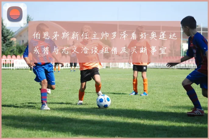 伯恩茅斯新任主帅罗泽看好奥蓬达或将与尤文洽谈租借及买断事宜