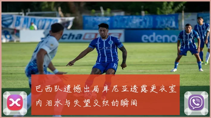 巴西队遗憾出局库尼亚透露更衣室内泪水与失望交织的瞬间