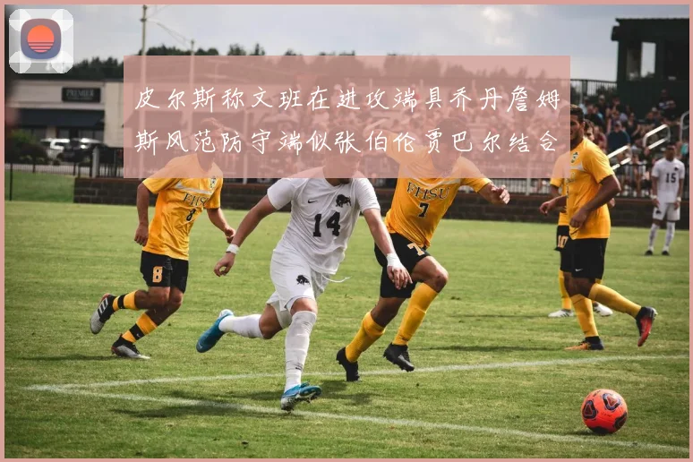 皮尔斯称文班在进攻端具乔丹詹姆斯风范防守端似张伯伦贾巴尔结合