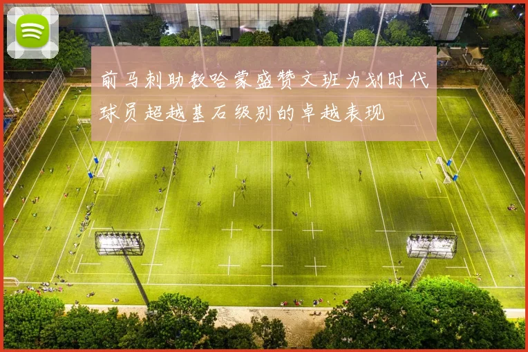 前马刺助教哈蒙盛赞文班为划时代球员超越基石级别的卓越表现