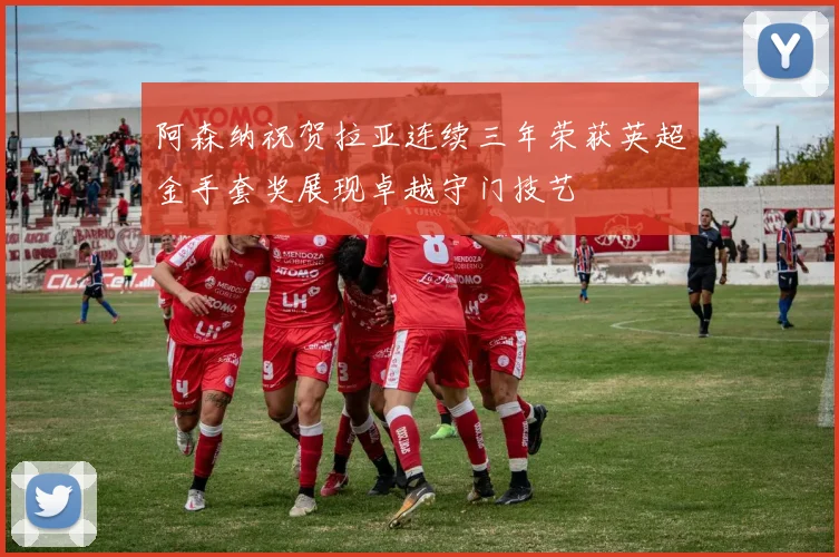 阿森纳祝贺拉亚连续三年荣获英超金手套奖展现卓越守门技艺
