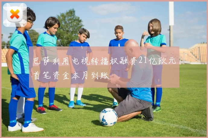 巴萨利用电视转播权融资21亿欧元首笔资金本月到账