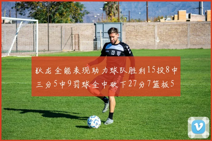 狄龙全能表现助力球队胜利15投8中三分5中9罚球全中砍下27分7篮板5助攻