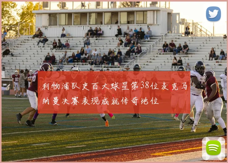 利物浦队史百大球星第38位麦克马纳曼决赛表现成就传奇地位