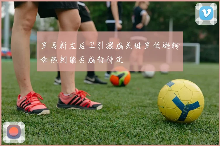 罗马新左后卫引援成关键罗伯逊转会热刺能否成行待定