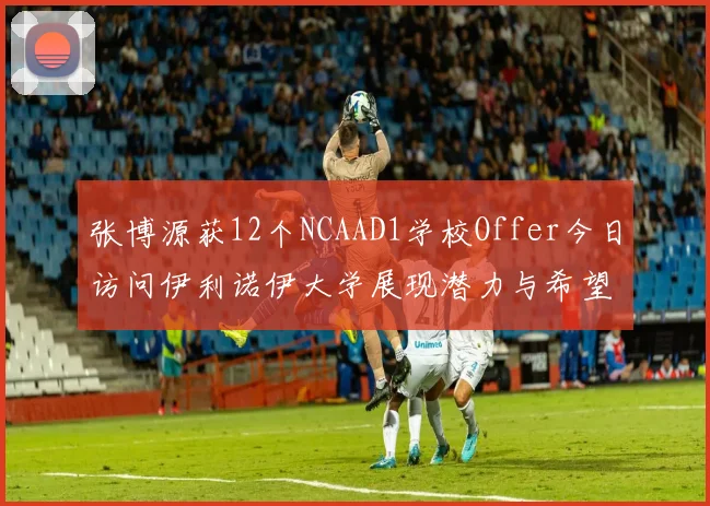张博源获12个NCAAD1学校Offer今日访问伊利诺伊大学展现潜力与希望